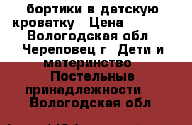 бортики в детскую кроватку › Цена ­ 1 000 - Вологодская обл., Череповец г. Дети и материнство » Постельные принадлежности   . Вологодская обл.